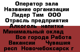 Оператор зала › Название организации ­ Лидер Тим, ООО › Отрасль предприятия ­ Алкоголь, напитки › Минимальный оклад ­ 29 000 - Все города Работа » Вакансии   . Чувашия респ.,Новочебоксарск г.